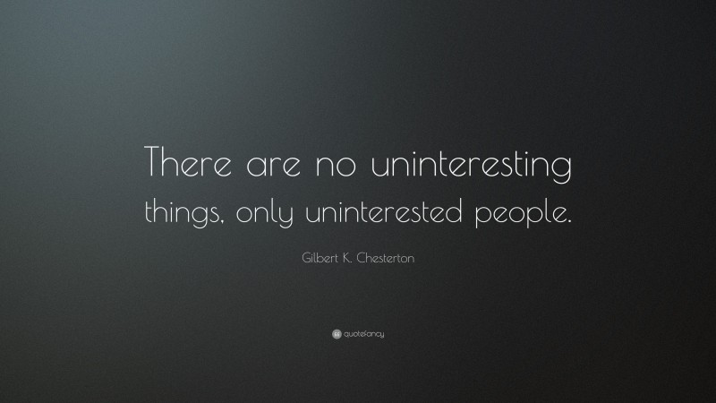 Gilbert K. Chesterton Quote: “There are no uninteresting things, only uninterested people.”