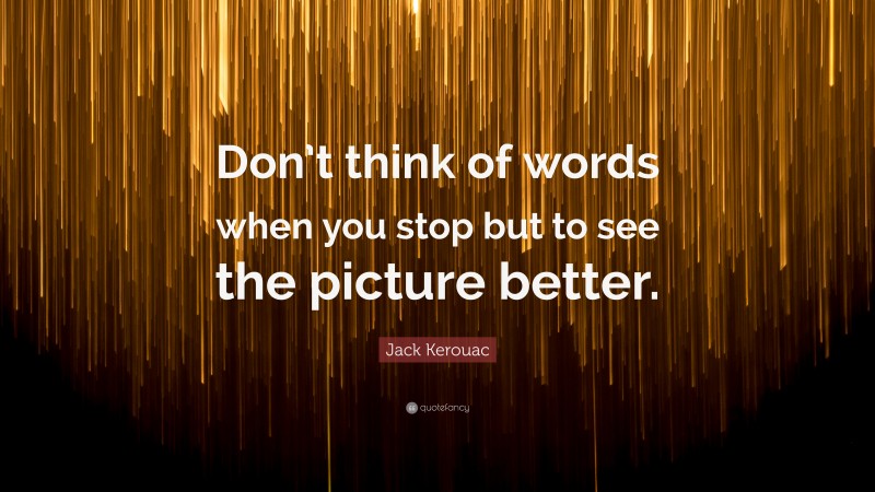 Jack Kerouac Quote: “Don’t think of words when you stop but to see the picture better.”