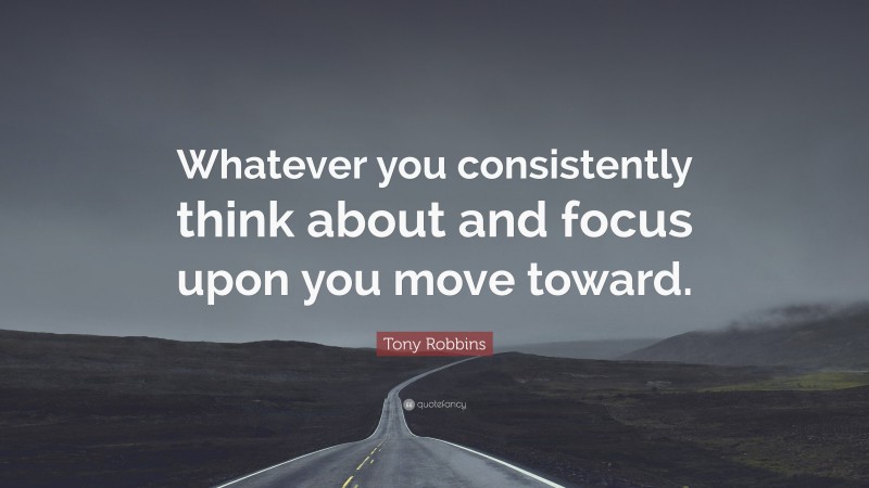 Tony Robbins Quote: “Whatever you consistently think about and focus upon you move toward.”
