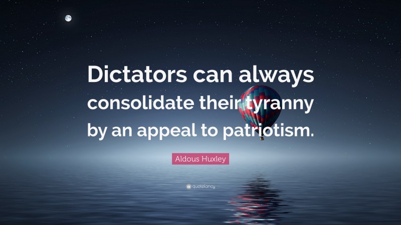 Aldous Huxley Quote: “Dictators can always consolidate their tyranny by an appeal to patriotism.”