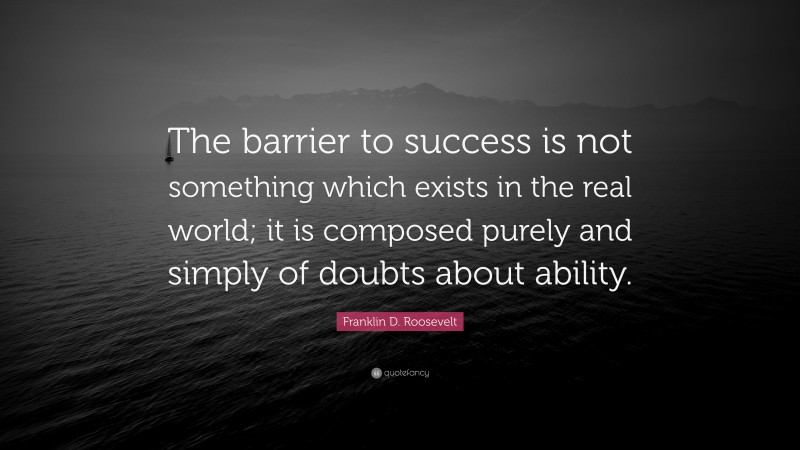 Franklin D. Roosevelt Quote: “The barrier to success is not something which exists in the real world; it is composed purely and simply of doubts about ability.”