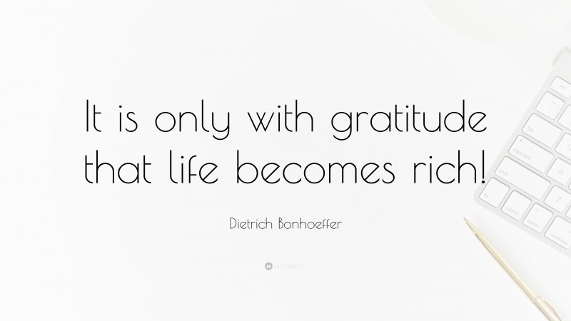 Dietrich Bonhoeffer Quote: “It is only with gratitude that life becomes rich!”