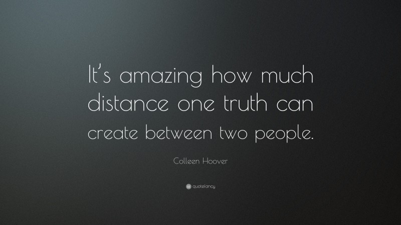 Colleen Hoover Quote: “It’s amazing how much distance one truth can create between two people.”