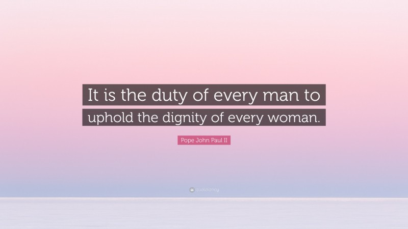 Pope John Paul II Quote: “It is the duty of every man to uphold the dignity of every woman.”