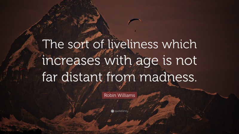 Robin Williams Quote: “The sort of liveliness which increases with age is not far distant from madness.”