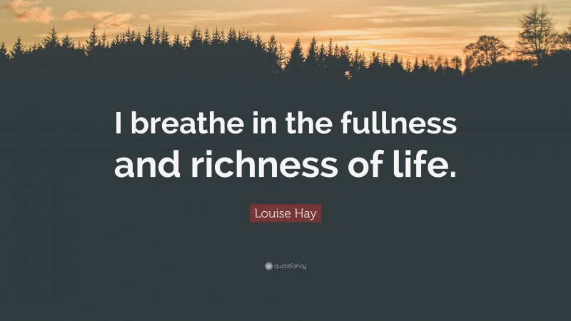 Louise Hay Quote: “I breathe in the fullness and richness of life.”