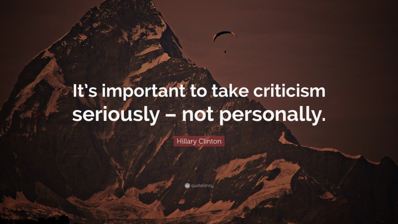 Hillary Clinton Quote: “It’s important to take criticism seriously – not personally.”