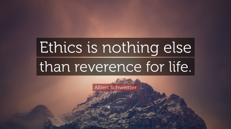 Albert Schweitzer Quote: “Ethics is nothing else than reverence for life.”