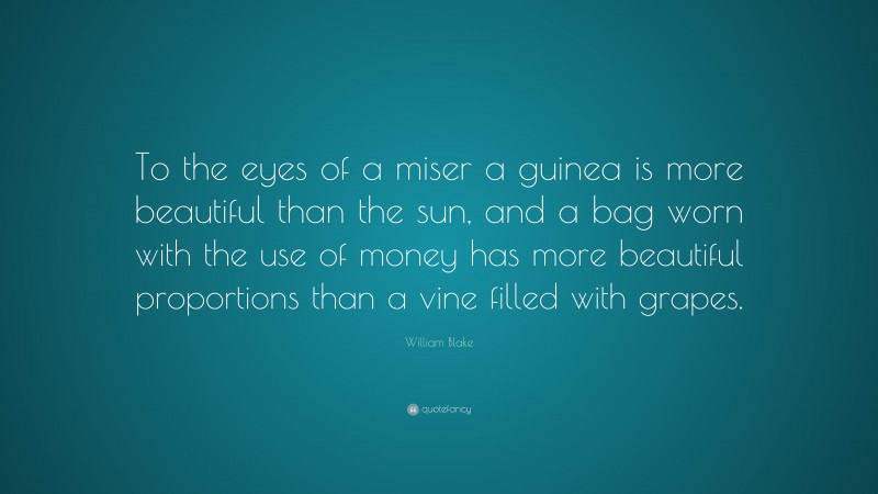William Blake Quote: “To the eyes of a miser a guinea is more beautiful than the sun, and a bag worn with the use of money has more beautiful proportions than a vine filled with grapes.”