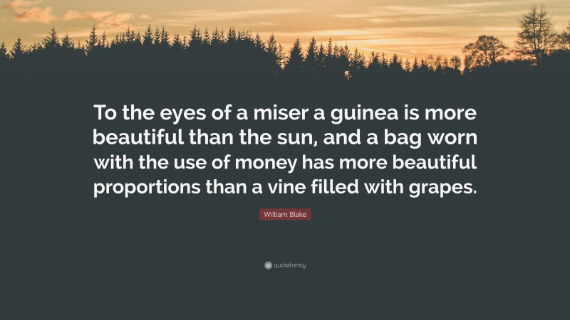 William Blake Quote: “To the eyes of a miser a guinea is more beautiful than the sun, and a bag worn with the use of money has more beautiful proportions than a vine filled with grapes.”