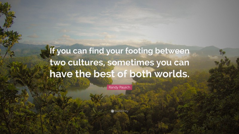 Randy Pausch Quote: “If you can find your footing between two cultures, sometimes you can have the best of both worlds.”
