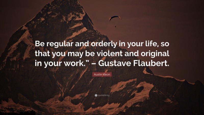Austin Kleon Quote: “Be regular and orderly in your life, so that you may be violent and original in your work.” – Gustave Flaubert.”