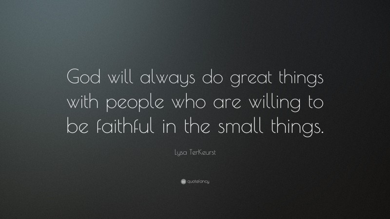 Lysa TerKeurst Quote: “God will always do great things with people who are willing to be faithful in the small things.”
