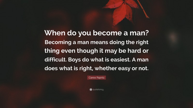 Carew Papritz Quote: “When do you become a man? Becoming a man means doing the right thing even though it may be hard or difficult. Boys do what is easiest. A man does what is right, whether easy or not.”