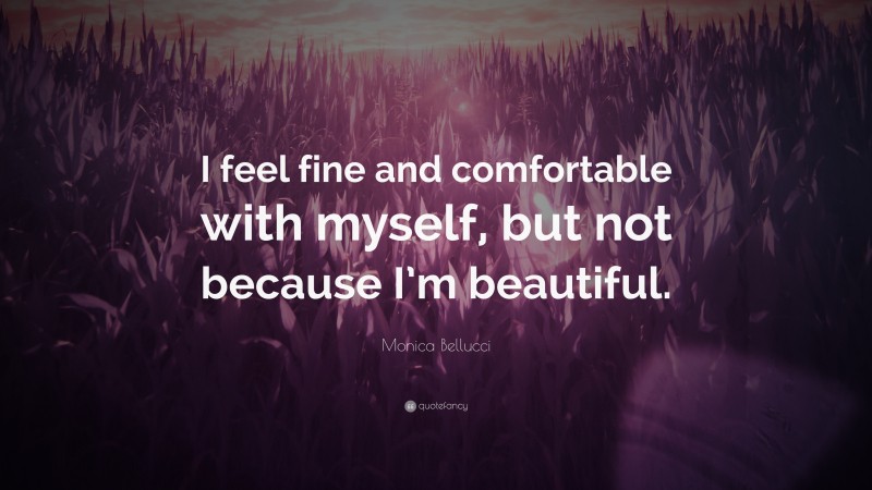 Monica Bellucci Quote: “I feel fine and comfortable with myself, but not because I’m beautiful.”