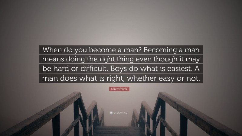 Carew Papritz Quote: “When do you become a man? Becoming a man means doing the right thing even though it may be hard or difficult. Boys do what is easiest. A man does what is right, whether easy or not.”