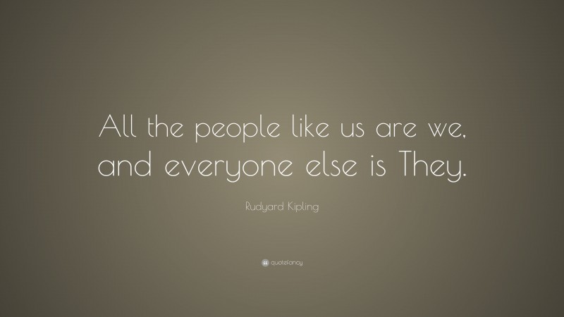 Rudyard Kipling Quote: “All the people like us are we, and everyone else is They.”