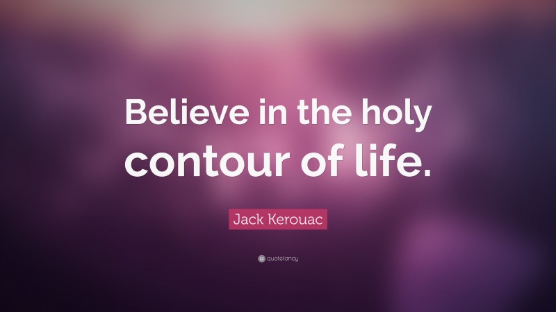 Jack Kerouac Quote: “Believe in the holy contour of life.”