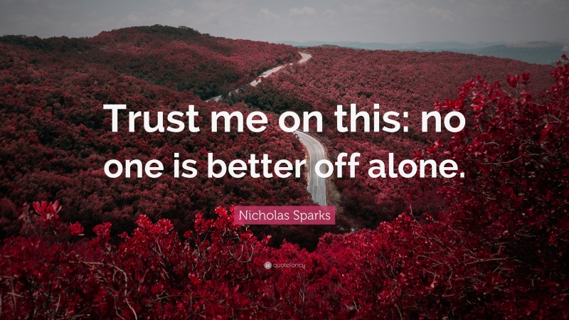Nicholas Sparks Quote: “Trust me on this: no one is better off alone.”