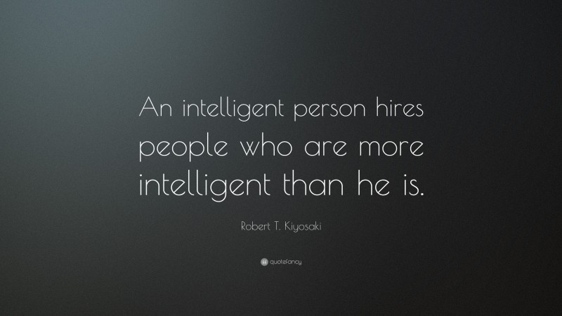 Robert T. Kiyosaki Quote: “An intelligent person hires people who are more intelligent than he is.”