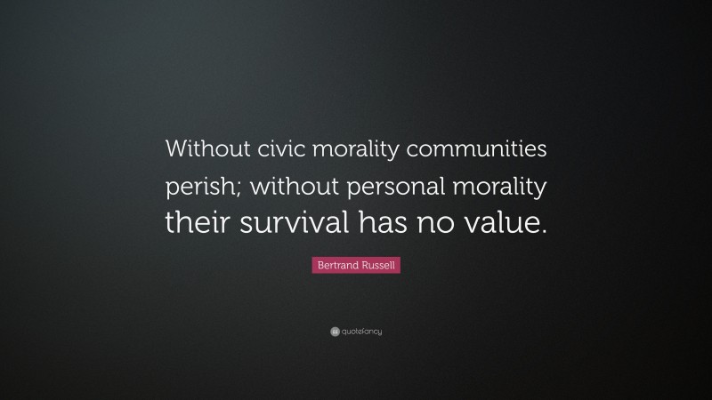 Bertrand Russell Quote: “Without civic morality communities perish; without personal morality their survival has no value.”