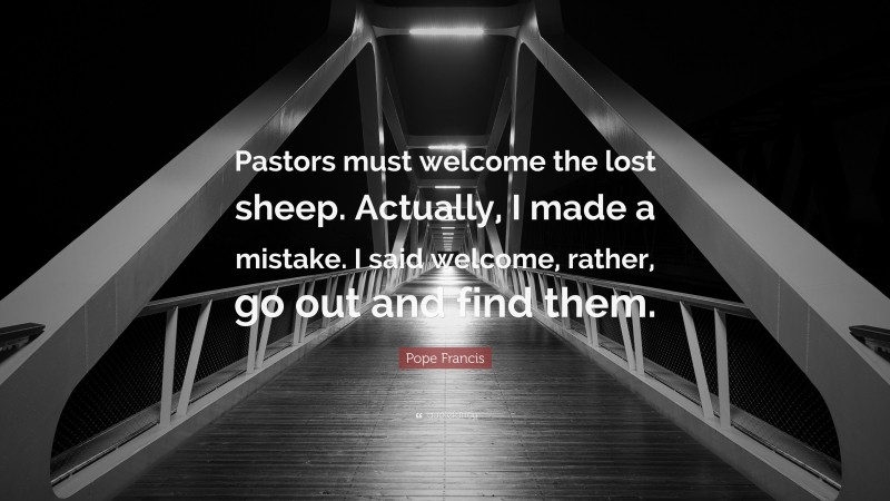 Pope Francis Quote: “Pastors must welcome the lost sheep. Actually, I made a mistake. I said welcome, rather, go out and find them.”