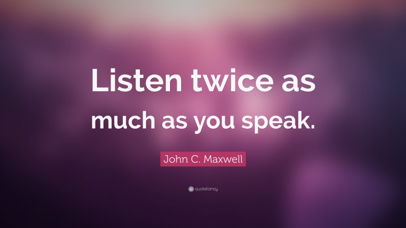 John C. Maxwell Quote: “Listen twice as much as you speak.”