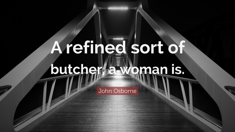 John Osborne Quote: “A refined sort of butcher, a woman is.”