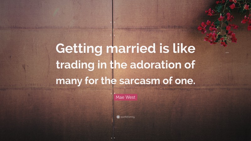 Mae West Quote: “Getting married is like trading in the adoration of many for the sarcasm of one.”