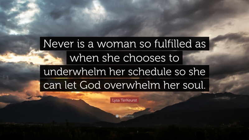 Lysa TerKeurst Quote: “Never is a woman so fulfilled as when she chooses to underwhelm her schedule so she can let God overwhelm her soul.”