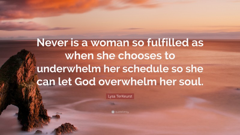 Lysa TerKeurst Quote: “Never is a woman so fulfilled as when she chooses to underwhelm her schedule so she can let God overwhelm her soul.”
