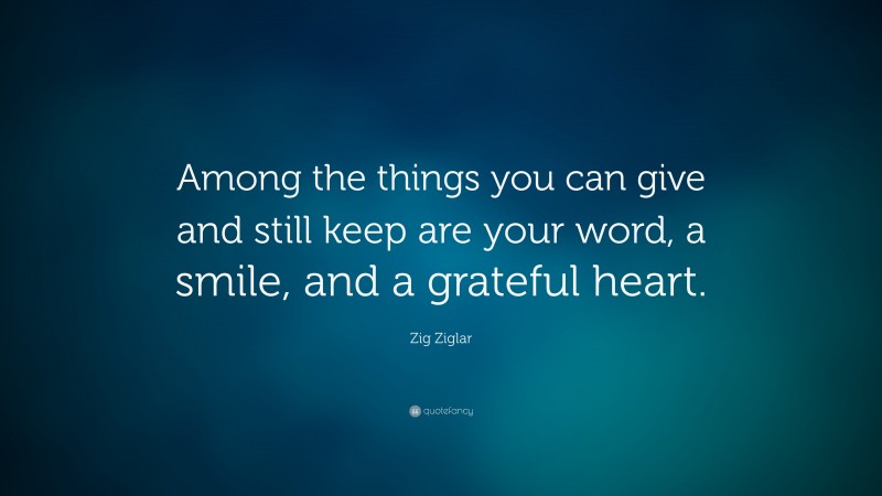 Zig Ziglar Quote: “Among the things you can give and still keep are your word, a smile, and a grateful heart.”