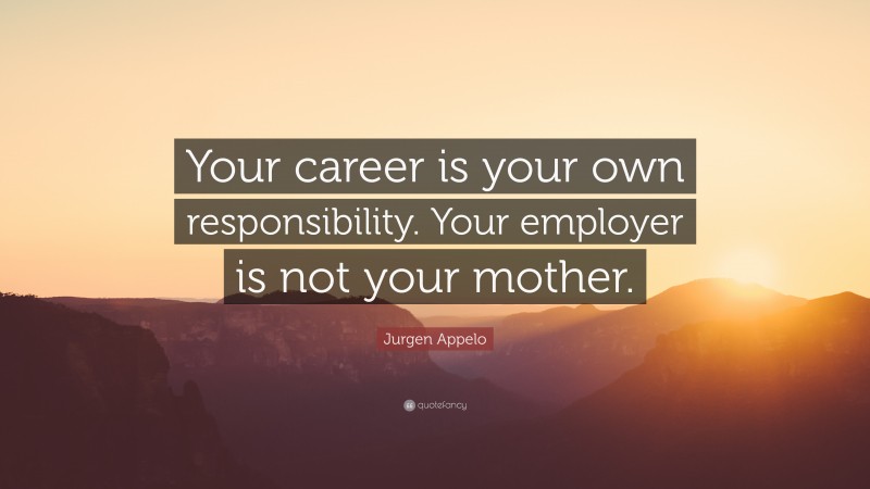 Jurgen Appelo Quote: “Your career is your own responsibility. Your employer is not your mother.”