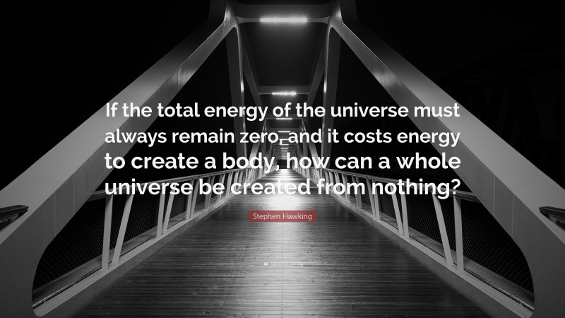 Stephen Hawking Quote: “If the total energy of the universe must always remain zero, and it costs energy to create a body, how can a whole universe be created from nothing?”