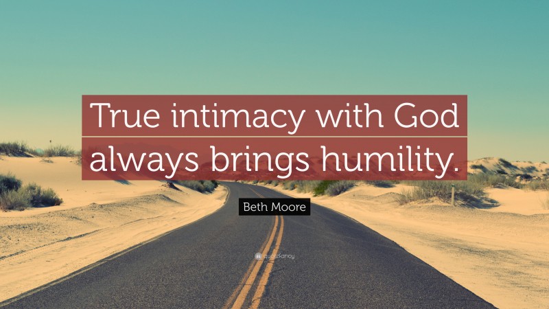 Beth Moore Quote: “True intimacy with God always brings humility.”