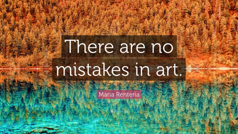 Maria Renteria Quote: “There are no mistakes in art.”