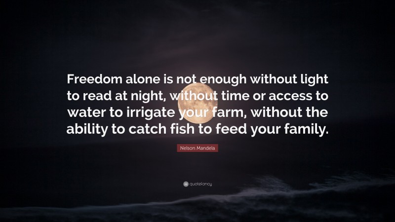 Nelson Mandela Quote: “Freedom alone is not enough without light to read at night, without time or access to water to irrigate your farm, without the ability to catch fish to feed your family.”