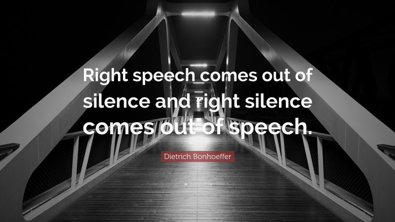 Dietrich Bonhoeffer Quote: “Right speech comes out of silence and right silence comes out of speech.”