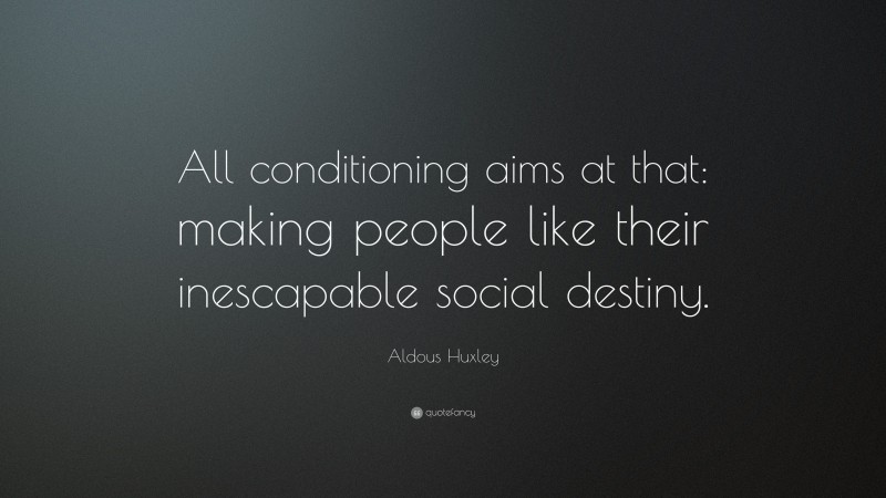 Aldous Huxley Quote: “All conditioning aims at that: making people like their inescapable social destiny.”