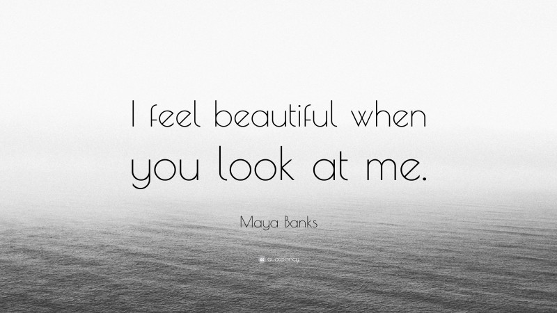 Maya Banks Quote: “I feel beautiful when you look at me.”