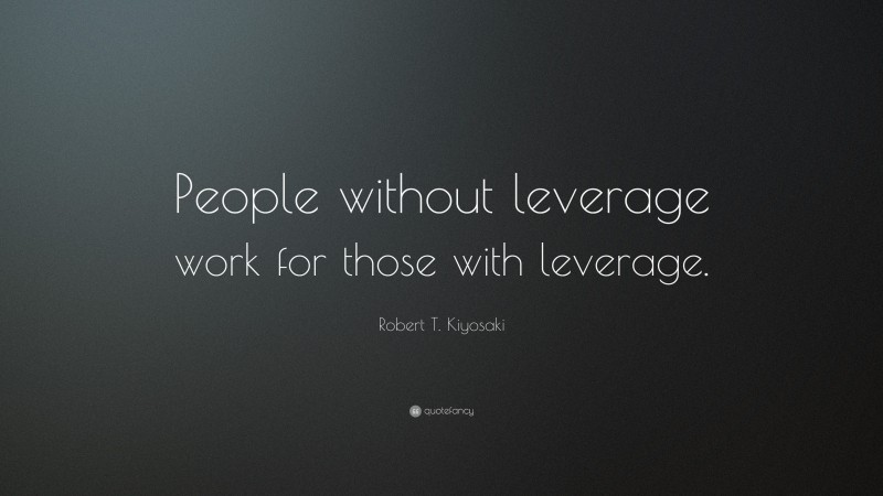 Robert T. Kiyosaki Quote: “People without leverage work for those with leverage.”