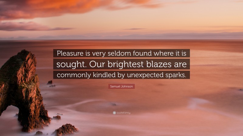 Samuel Johnson Quote: “Pleasure is very seldom found where it is sought. Our brightest blazes are commonly kindled by unexpected sparks.”