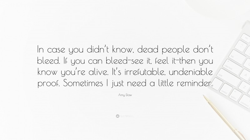Amy Efaw Quote: “In case you didn’t know, dead people don’t bleed. If you can bleed-see it, feel it-then you know you’re alive. It’s irrefutable, undeniable proof. Sometimes I just need a little reminder.”