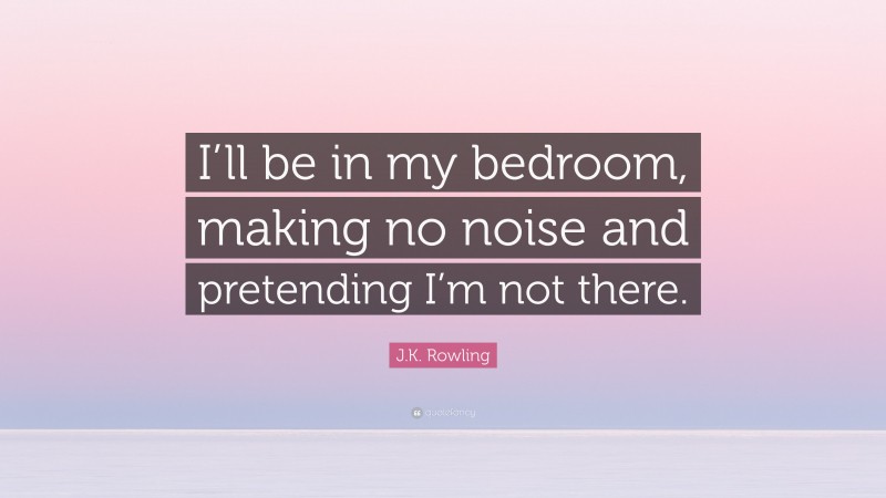 J.K. Rowling Quote: “I’ll be in my bedroom, making no noise and pretending I’m not there.”