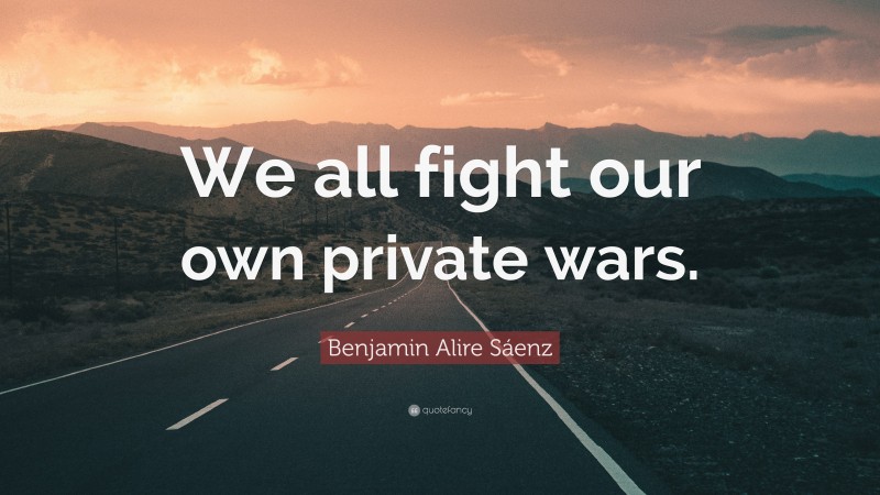 Benjamin Alire Sáenz Quote: “We all fight our own private wars.”
