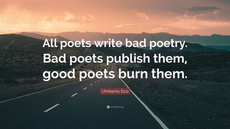 Umberto Eco Quote: “All poets write bad poetry. Bad poets publish them, good poets burn them.”