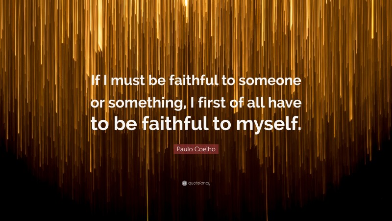 Paulo Coelho Quote: “If I must be faithful to someone or something, I first of all have to be faithful to myself.”