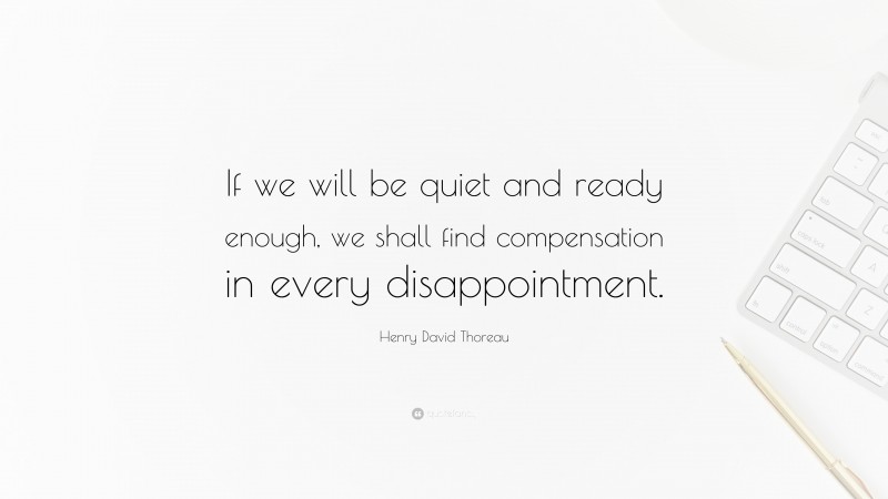 Henry David Thoreau Quote: “If we will be quiet and ready enough, we shall find compensation in every disappointment.”