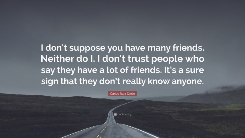 Carlos Ruiz Zafón Quote: “I don’t suppose you have many friends. Neither do I. I don’t trust people who say they have a lot of friends. It’s a sure sign that they don’t really know anyone.”