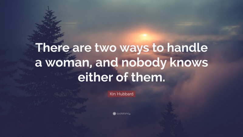 Kin Hubbard Quote: “There are two ways to handle a woman, and nobody knows either of them.”